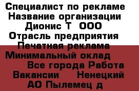 Специалист по рекламе › Название организации ­ Дионис-Т, ООО › Отрасль предприятия ­ Печатная реклама › Минимальный оклад ­ 30 000 - Все города Работа » Вакансии   . Ненецкий АО,Пылемец д.